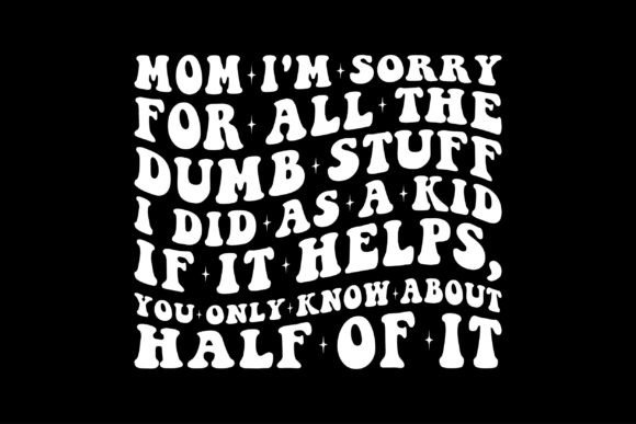 Mom I'm Sorry for All the Dumb Stuff